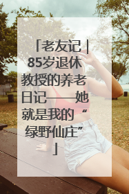 老友记｜85岁退休教授的养老日记——她就是我的“绿野仙庄”